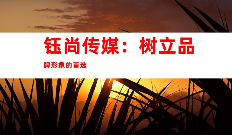 钰尚传媒：树立品牌形象的首选