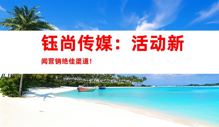 钰尚传媒：活动新闻营销绝佳渠道！