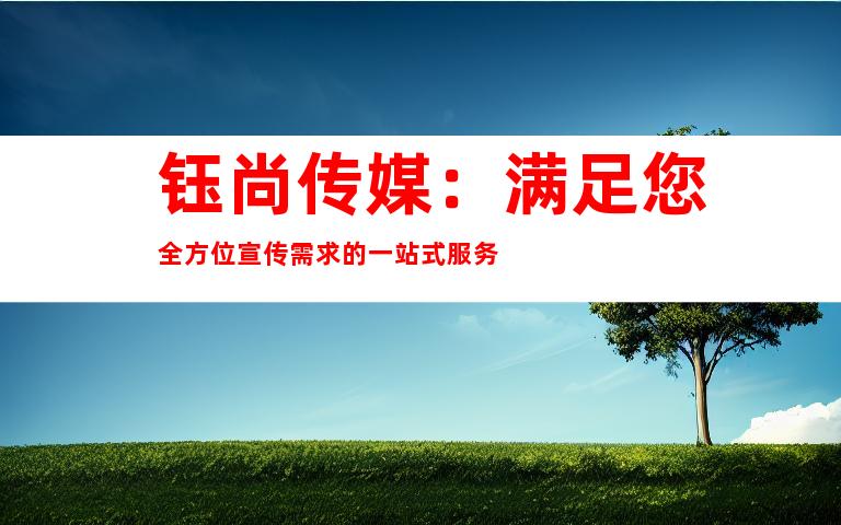 钰尚传媒：满足您全方位宣传需求的一站式服务
