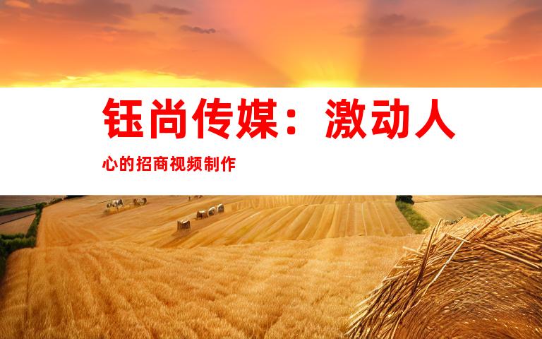 钰尚传媒：激动人心的招商视频制作