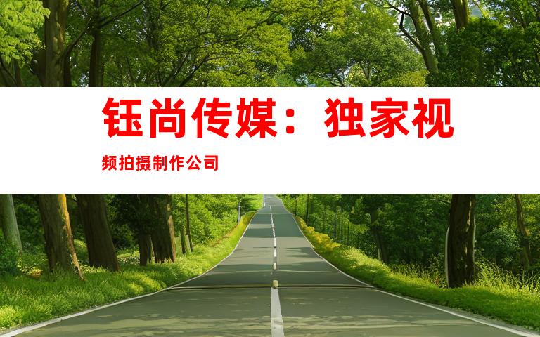 钰尚传媒：独家视频拍摄制作公司