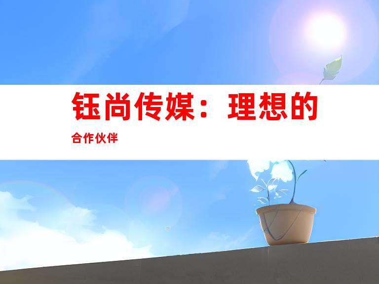 钰尚传媒：理想的合作伙伴