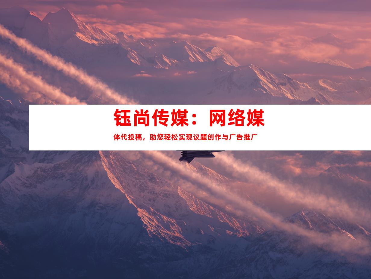钰尚传媒：网络媒体代投稿，助您轻松实现议题创作与广告推广