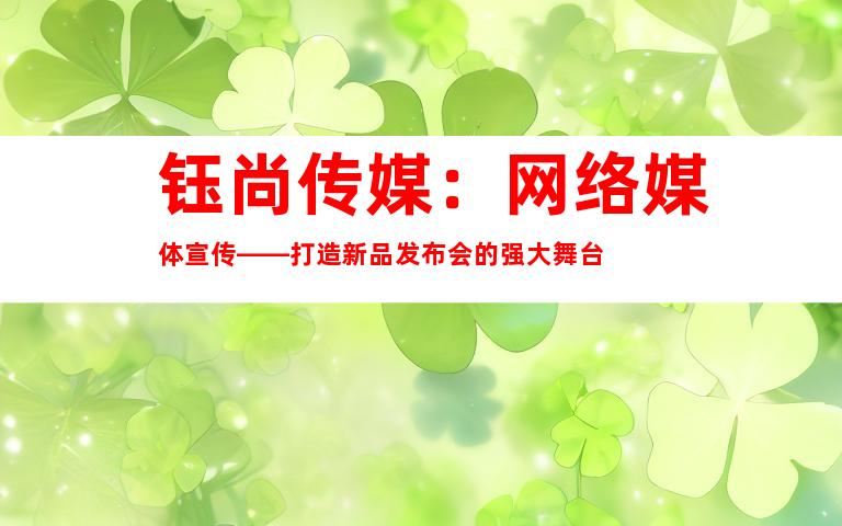 钰尚传媒：网络媒体宣传——打造新品发布会的强大舞台