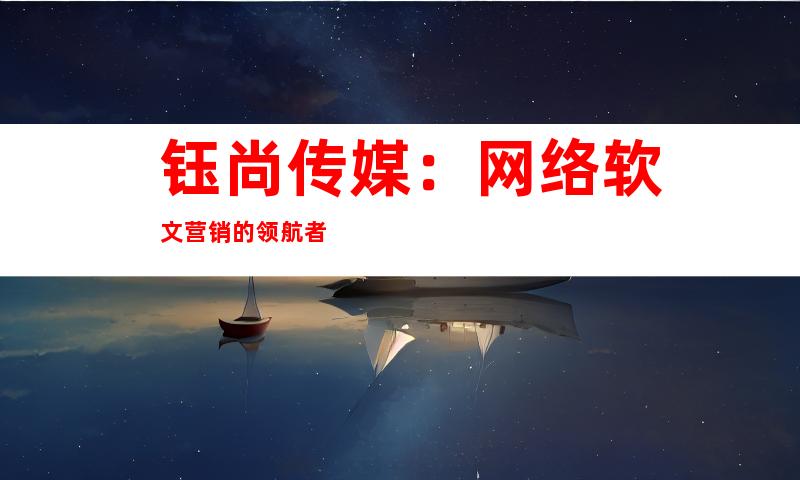 钰尚传媒：网络软文营销的领航者