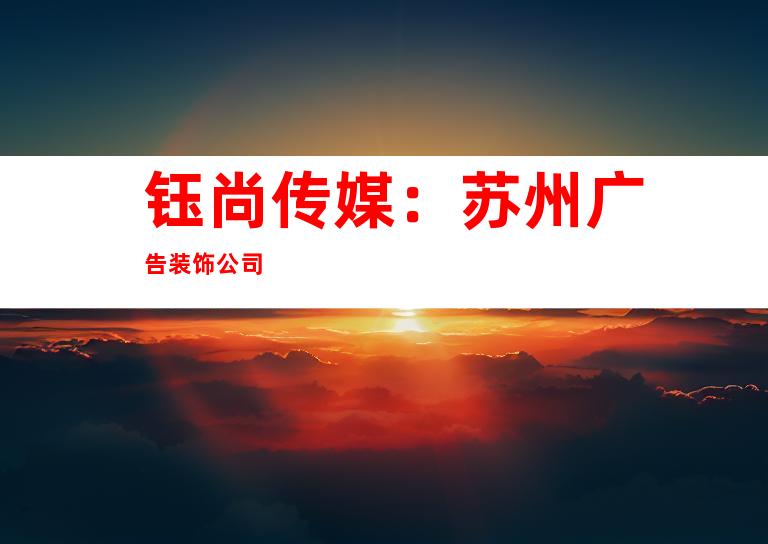 钰尚传媒：苏州广告装饰公司