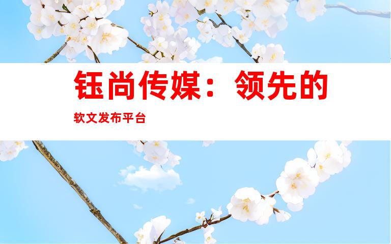 钰尚传媒：领先的软文发布平台