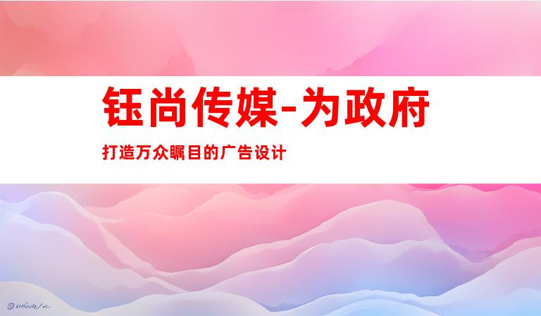钰尚传媒-为政府打造万众瞩目的广告设计