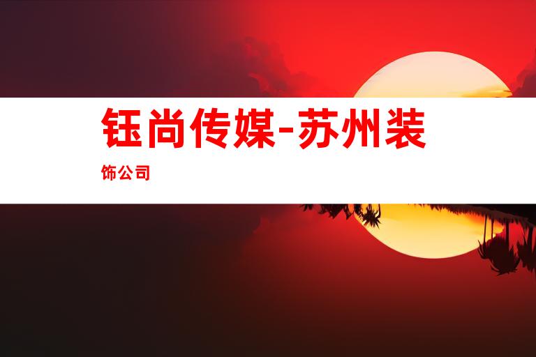 钰尚传媒-苏州装饰公司