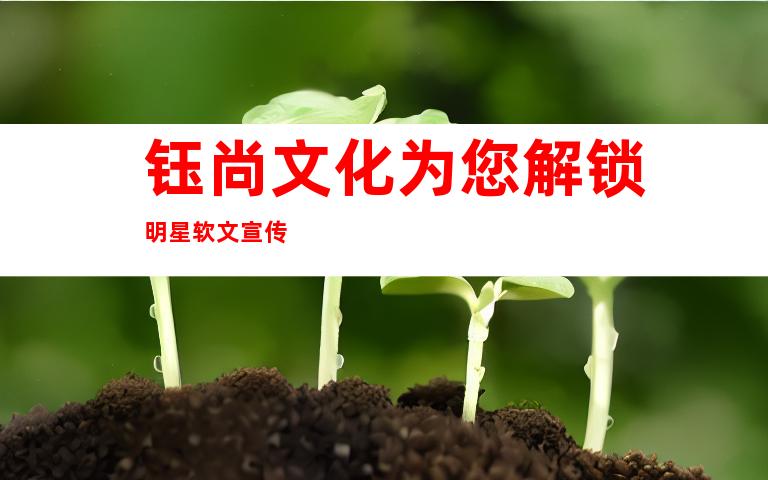 钰尚文化为您解锁明星软文宣传