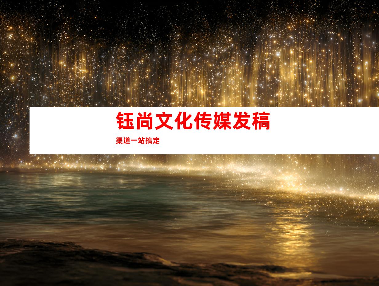 钰尚文化传媒发稿渠道一站搞定