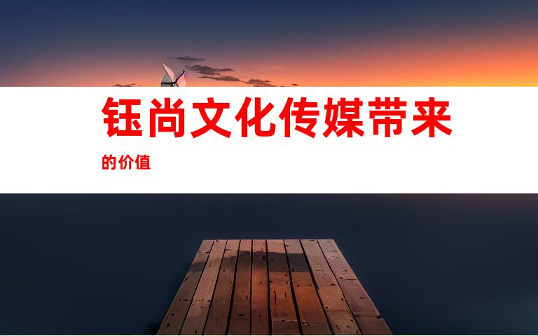 钰尚文化传媒带来的价值