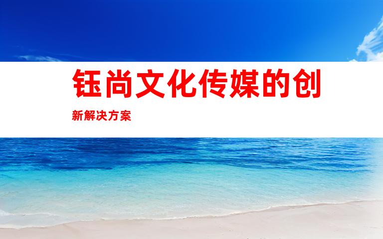 钰尚文化传媒的创新解决方案