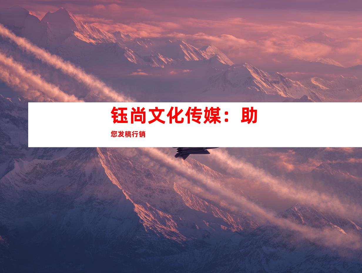 钰尚文化传媒：助您发稿行销