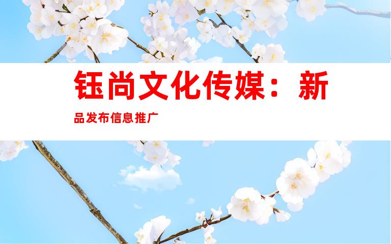 钰尚文化传媒：新品发布信息推广