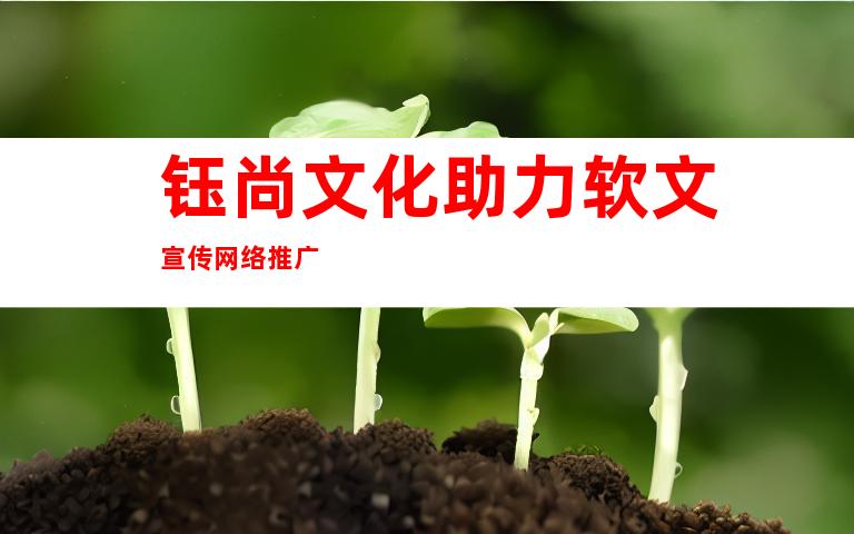 钰尚文化助力软文宣传网络推广