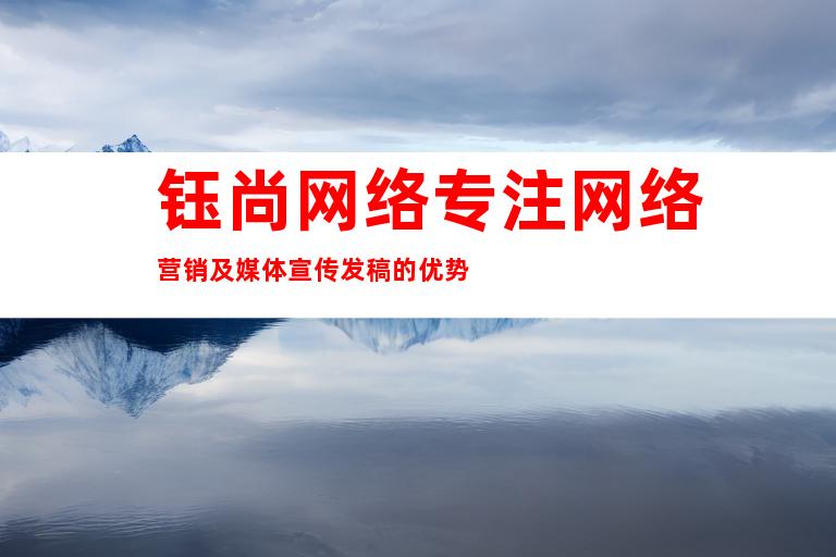 钰尚网络专注网络营销及媒体宣传发稿的优势