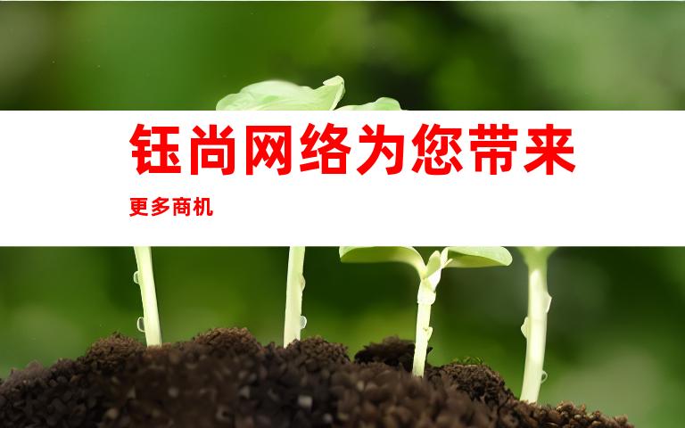 钰尚网络为您带来更多商机