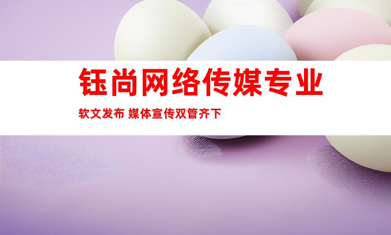 钰尚网络传媒专业软文发布+媒体宣传双管齐下