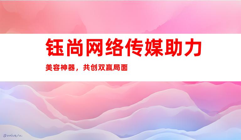 钰尚网络传媒助力美容神器，共创双赢局面