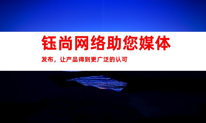 钰尚网络助您媒体发布，让产品得到更广泛的认可