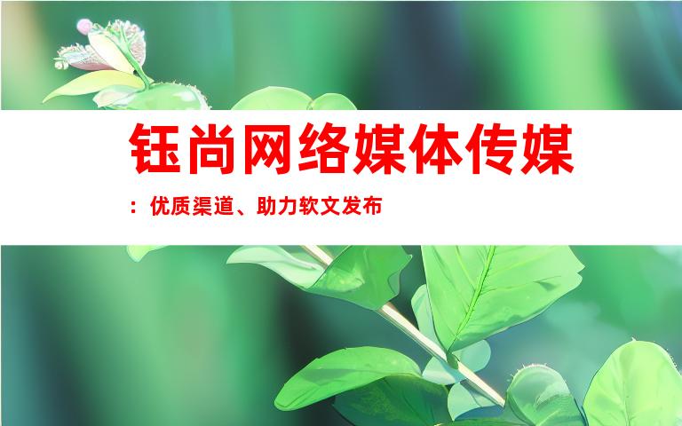 钰尚网络媒体传媒：优质渠道、助力软文发布