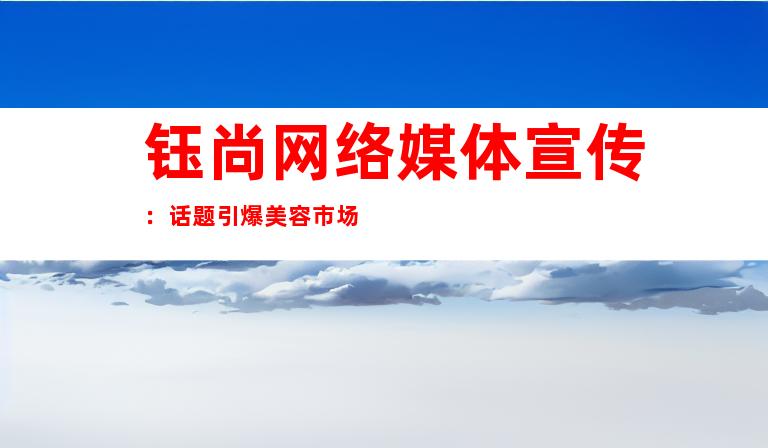 钰尚网络媒体宣传：话题引爆美容市场