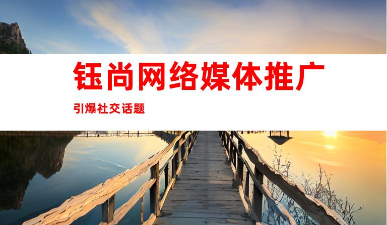 钰尚网络媒体推广引爆社交话题