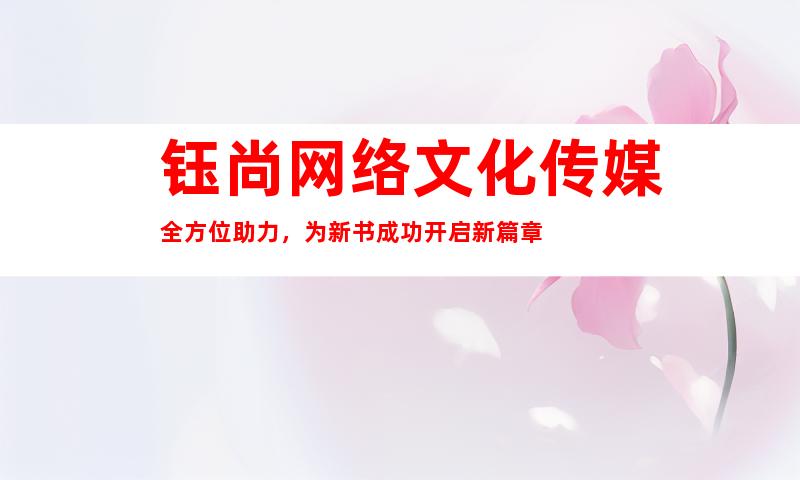 钰尚网络文化传媒全方位助力，为新书成功开启新篇章