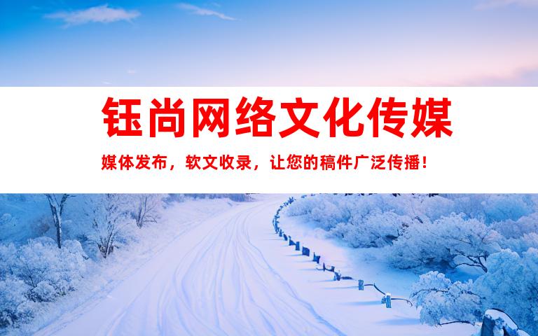 钰尚网络文化传媒媒体发布，软文收录，让您的稿件广泛传播！