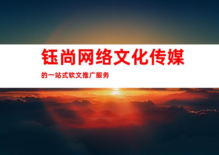 钰尚网络文化传媒的一站式软文推广服务
