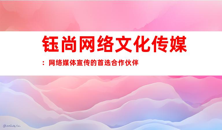 钰尚网络文化传媒：网络媒体宣传的首选合作伙伴