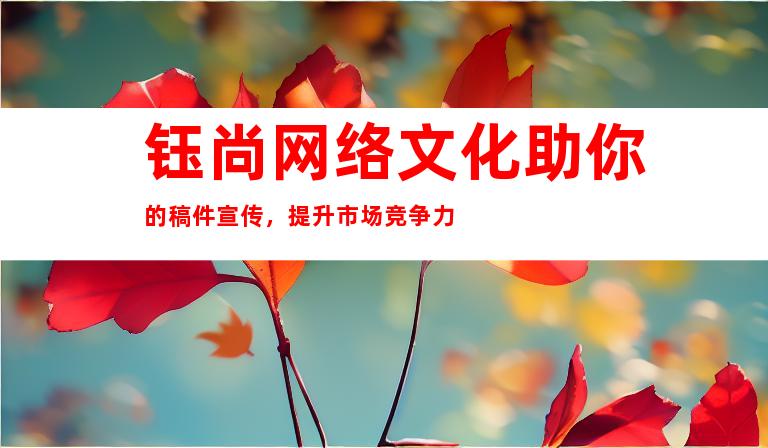 钰尚网络文化助你的稿件宣传，提升市场竞争力