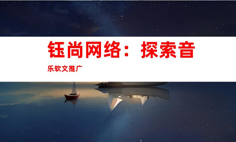 钰尚网络：探索音乐软文推广