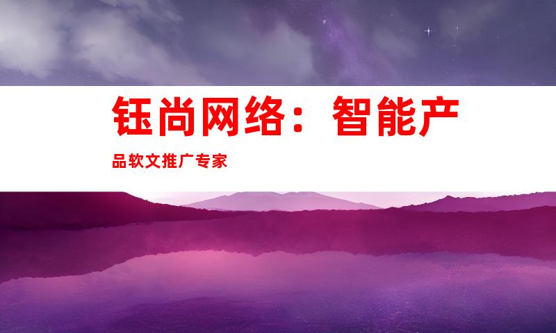 钰尚网络：智能产品软文推广专家