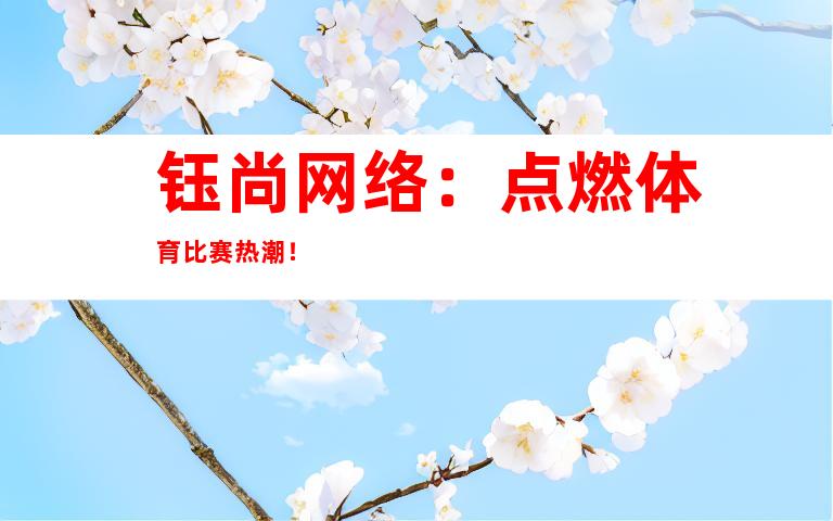 钰尚网络：点燃体育比赛热潮！