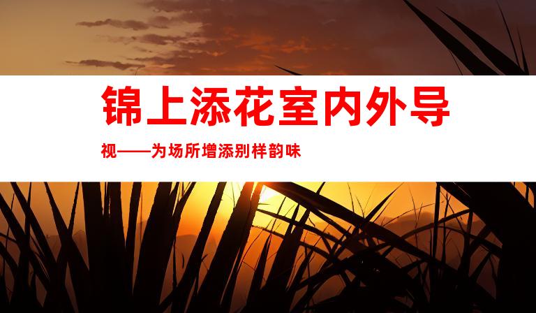 锦上添花室内外导视——为场所增添别样韵味