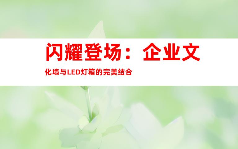 闪耀登场：企业文化墙与LED灯箱的完美结合