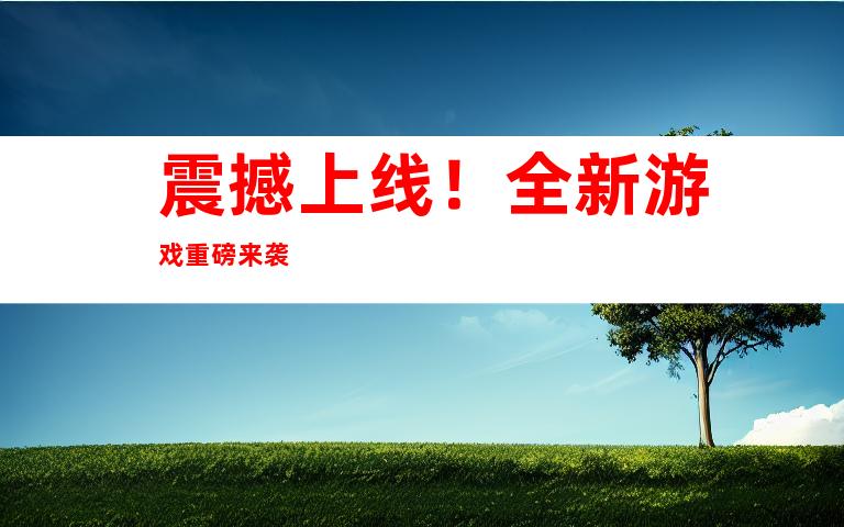 震撼上线！全新游戏重磅来袭