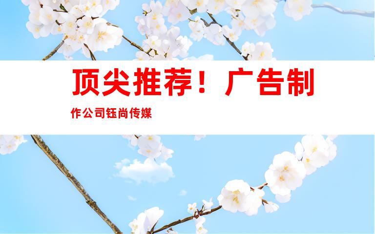 顶尖推荐！广告制作公司钰尚传媒