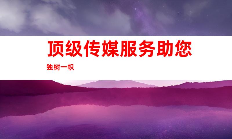 顶级传媒服务助您独树一帜