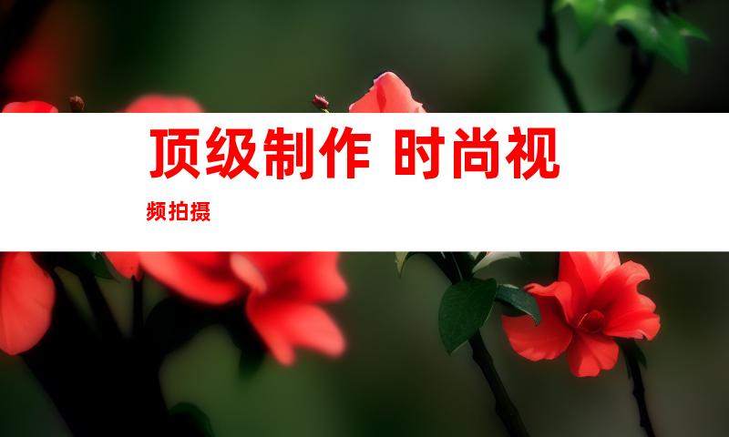 顶级制作 时尚视频拍摄
