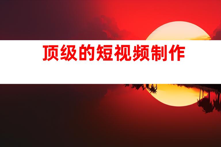 顶级的短视频制作