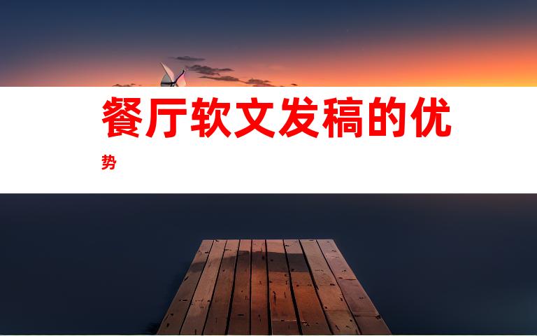餐厅软文发稿的优势