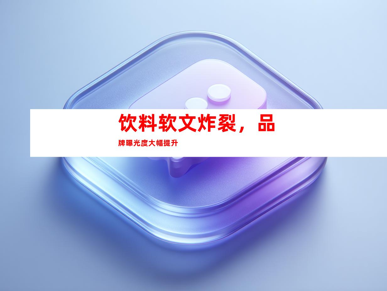 饮料软文炸裂，品牌曝光度大幅提升