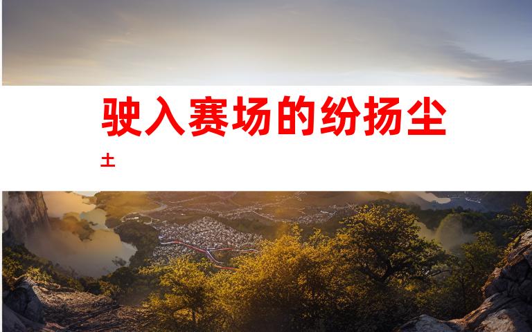 驶入赛场的纷扬尘土
