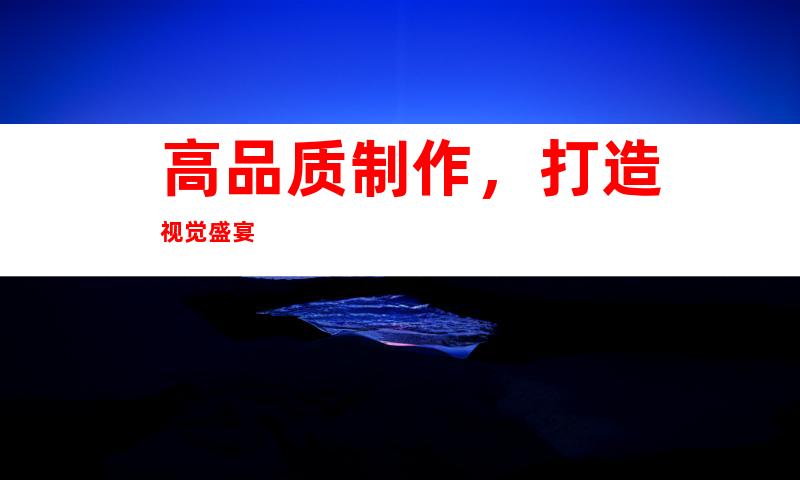 高品质制作，打造视觉盛宴