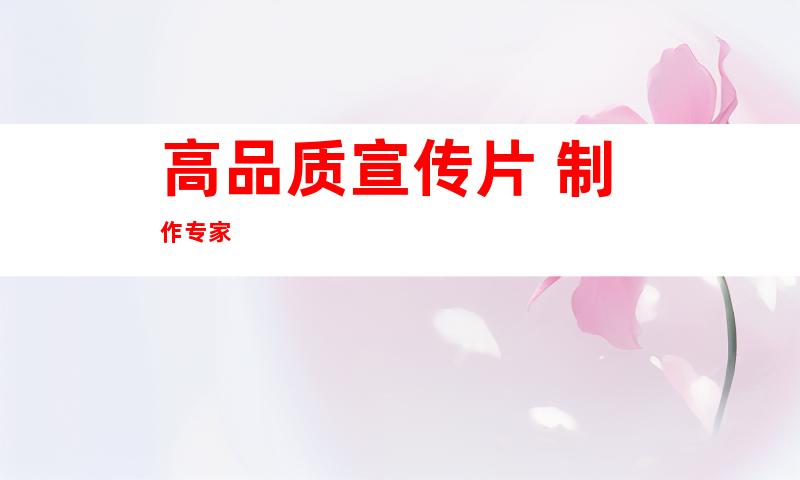 高品质宣传片 制作专家
