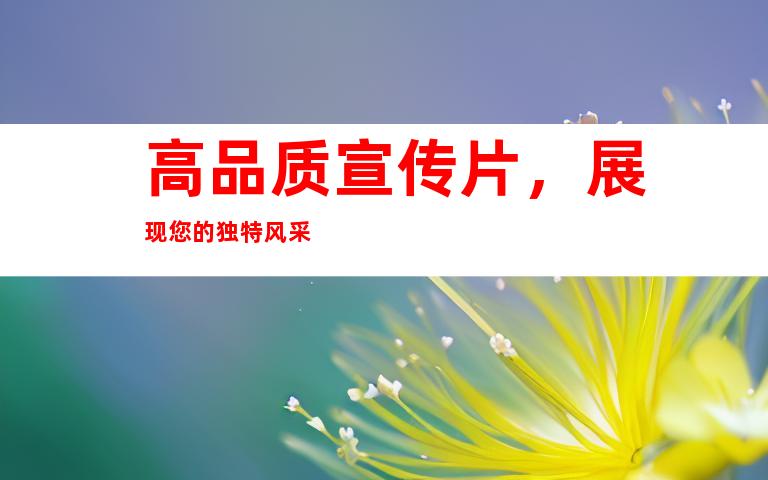高品质宣传片，展现您的独特风采