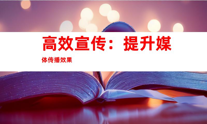 高效宣传：提升媒体传播效果